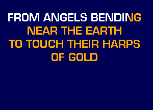 FROM ANGELS BENDING
NEAR THE EARTH
T0 TOUCH THEIR HARPS
OF GOLD