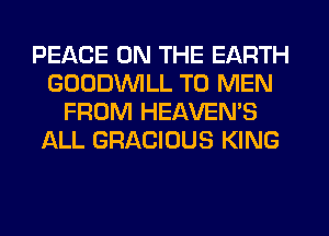 PEACE ON THE EARTH
GODDVVILL T0 MEN
FROM HEAVEN'S
ALL GRACIOUS KING