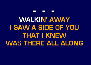 WALKIM AWAY
I SAW A SIDE OF YOU
THAT I KNEW
WAS THERE ALL ALONG