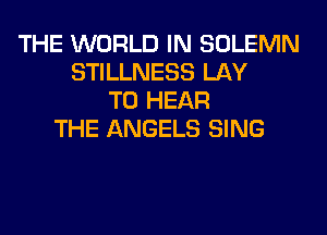 THE WORLD IN SOLEMN
STILLNESS LAY
TO HEAR
THE ANGELS SING