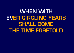 WHEN WITH
EVER CIRCLING YEARS
SHALL COME
THE TIME FORETOLD