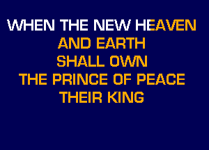 WHEN THE NEW HEAVEN
AND EARTH
SHALL OWN

THE PRINCE OF PEACE
THEIR KING