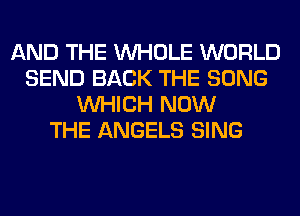 AND THE WHOLE WORLD
SEND BACK THE SONG
WHICH NOW
THE ANGELS SING