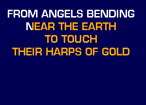 FROM ANGELS BENDING
NEAR THE EARTH
T0 TOUCH
THEIR HARPS OF GOLD