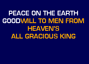 PEACE ON THE EARTH
GOODINILL T0 MEN FROM
HEAVEMS
ALL GRACIOUS KING