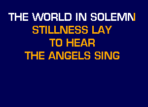 THE WORLD IN SOLEMN
STILLNESS LAY
TO HEAR
THE ANGELS SING