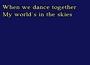 When we dance together
My world's in the skies