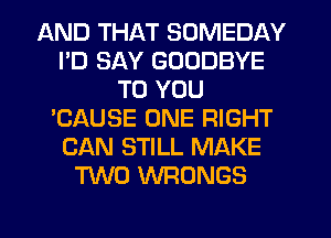 AND THAT SOMEDAY
I'D SAY GOODBYE
TO YOU
'CAUSE ONE RIGHT
CAN STILL MAKE
TWO WRONGS