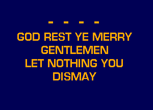 GOD REST YE MERRY
GENTLEMEN
LET NOTHING YOU
DISMAY