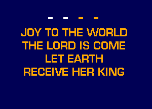 JOY TO THE WORLD
THE LORD IS COME
LET EARTH
RECEIVE HER KING