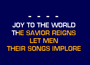 JOY TO THE WORLD
THE SAWOR REIGNS
LET MEN
THEIR SONGS IMPLORE