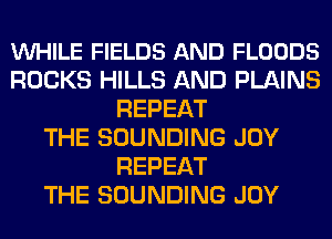 VUHILE FIELDS AND FLOODS
ROCKS HILLS AND PLAINS
REPEAT
THE SOUNDING JOY
REPEAT
THE SOUNDING JOY