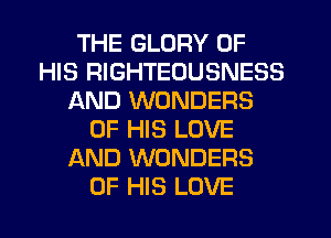 THE GLORY OF
HIS RIGHTEOUSNESS
AND WONDERS
OF HIS LOVE
AND WONDERS
OF HIS LOVE