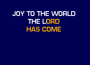 JOY TO THE WORLD
THE LORD
HAS COME