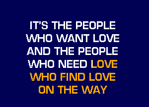 IT'S THE PEOPLE
1WHO WANT LOVE
AND THE PEOPLE
WHO NEED LOVE
W40 FIND LOVE

ON THE WAY I