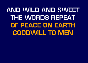 AND WILD AND SWEET
THE WORDS REPEAT
OF PEACE ON EARTH

GOODINILL T0 MEN