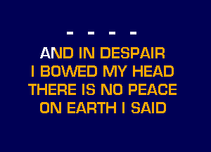 AND IN DESPAIR
I BOWED MY HEAD
THERE IS NO PEACE
ON EARTH I SAID