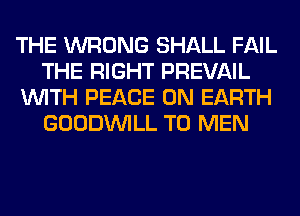 THE WRONG SHALL FAIL
THE RIGHT PREVAIL
WITH PEACE ON EARTH
GOODINILL T0 MEN