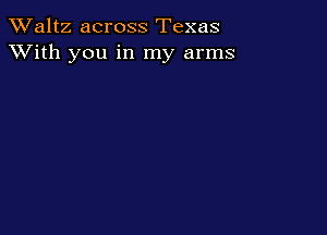 TWaltz across Texas
XVith you in my arms