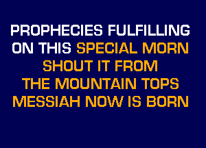 PROPHECIES FULFILLING
ON THIS SPECIAL MORN
SHOUT IT FROM
THE MOUNTAIN TOPS
MESSIAH NOW IS BORN