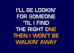 I'LL BE LOOKIN'
FOR SOMEONE
'TIL I FIND
THE RIGHT ONE
THEN I WON'T BE

WALKIM AWAY l