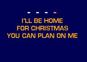 I'LL BE HOME
FOR CHRISTMAS

YOU CAN PLAN ON ME