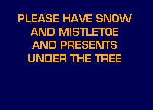 PLEASE HAVE SNOW
AND MISTLETOE
AND PRESENTS
UNDER THE TREE