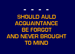 SHOULD AULD
ACGUAINTANCE
BE FORGOT
AND NEVER BROUGHT
T0 MIND