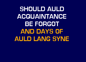 SHOULD AULD
ACQUAINTANCE
BE FORGOT

AND DAYS OF
AULD LANG SYNE