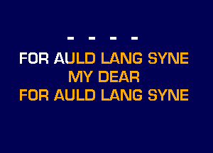 FOR AULD LANG SYNE

MY DEAR
FOR AULD LANG SYNE