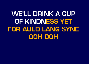 WE'LL DRINK A CUP
0F KINDNESS YET
FOR AULD LANG SYNE
00H 00H