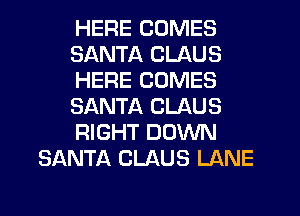 HERE COMES
SANTA CLAUS
HERE COMES
SANTA CLAUS
RIGHT DOWN
SANTA CLAUS LANE