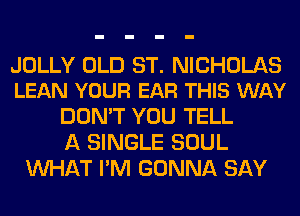 JOLLY OLD ST. NICHOLAS
LEAN YOUR EAR THIS WAY

DON'T YOU TELL
A SINGLE SOUL
WHAT I'M GONNA SAY