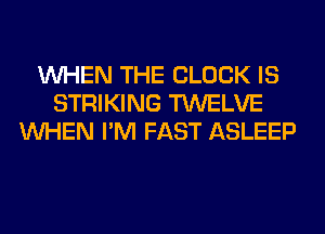 WHEN THE BLOCK IS
STRIKING TWELVE
WHEN I'M FAST ASLEEP