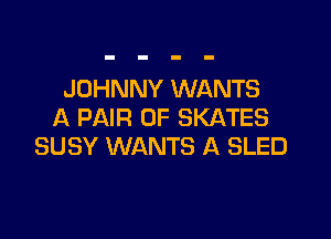 JOHNNY WANTS
A PAIR OF SKATES

SUSY WANTS A SLED