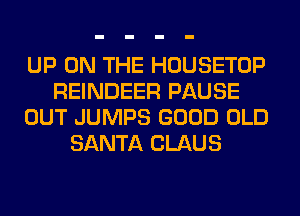 UP ON THE HOUSETOP
REINDEER PAUSE
OUT JUMPS GOOD OLD
SANTA CLAUS