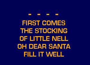 FIRST COMES
THE STOCKING
0F LI'I'I'LE NELL

0H DEAR SANTA

FILL IT WELL I