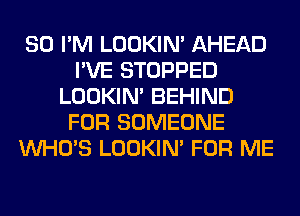 SO I'M LOOKIN' AHEAD
I'VE STOPPED
LOOKIN' BEHIND
FOR SOMEONE
WHO'S LOOKIN' FOR ME