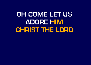 0H COME LET US
ADORE HIM
CHRIST THE LORD