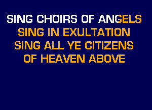 SING CHOIRS 0F ANGELS
SING IN EXULTATION
SING ALL YE CITIZENS
OF HEAVEN ABOVE