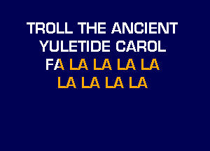 TROLL THE ANCIENT
YULETIDE CAROL
FA LA LA LA LA
LA LA LA LA