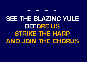 SEE THE BLAZING YULE
BEFORE US
STRIKE THE HARP
AND JOIN THE CHORUS
