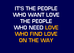 IT'S THE PEOPLE
WHO WANT LOVE
THE PEOPLE
WHO NEED LOVE
W0 FIND LOVE
ON THE WAY

g