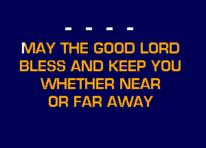 MAY THE GOOD LORD
BLESS AND KEEP YOU
WHETHER NEAR
0R FAR AWAY