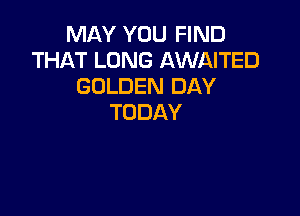 MAY YOU FIND
THAT LONG AWAITED
GOLDERIDAY

TODAY