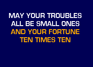 MAY YOUR TROUBLES

ALL BE SMALL ONES

AND YOUR FORTUNE
TEN TIMES TEN