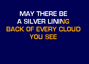 MAY THERE BE
A SILVER LINING
BACK OF EVERY CLOUD
YOU SEE