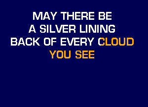 MAY THERE BE
A SILVER LINING
BACK OF EVERY CLOUD
YOU SEE