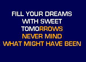 FILL YOUR DREAMS
WITH SWEET
TOMORROWS
NEVER MIND

WHAT MIGHT HAVE BEEN