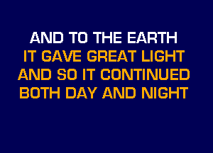 AND TO THE EARTH
IT GAVE GREAT LIGHT
AND 80 IT CONTINUED
BOTH DAY AND NIGHT